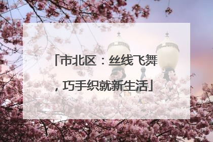 市北区：丝线飞舞，巧手织就新生活
