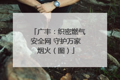 广丰：织密燃气安全网 守护万家烟火（图）