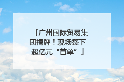 广州国际贸易集团揭牌！现场签下超亿元“首单”