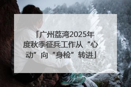 广州荔湾2025年度秋季征兵工作从“心动”向“身检”转进