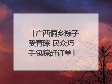 广西侗乡粽子受青睐 民众巧手包粽赶订单