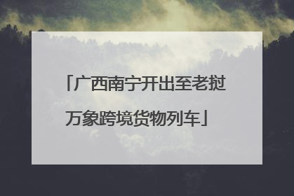 广西南宁开出至老挝万象跨境货物列车