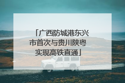 广西防城港东兴市首次与贵川陕粤实现高铁直通