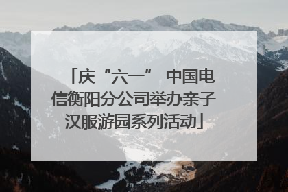 庆“六一” 中国电信衡阳分公司举办亲子汉服游园系列活动