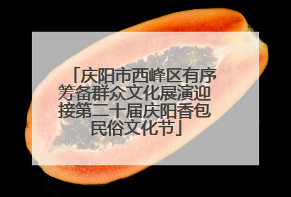 庆阳市西峰区有序筹备群众文化展演迎接第二十届庆阳香包民俗文化节