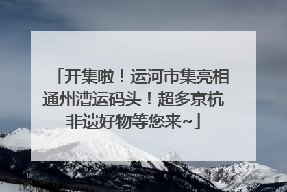 开集啦！运河市集亮相通州漕运码头！超多京杭非遗好物等您来~
