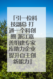 引一位科技副总 打通一个科创圈 浙江嘉善组建专家库助力企业提升自主创新能力