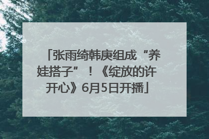 张雨绮韩庚组成“养娃搭子”！《绽放的许开心》6月5日开播