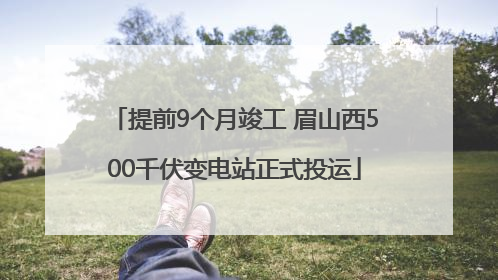 提前9个月竣工 眉山西500千伏变电站正式投运