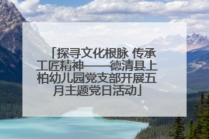 探寻文化根脉 传承工匠精神——德清县上柏幼儿园党支部开展五月主题党日活动