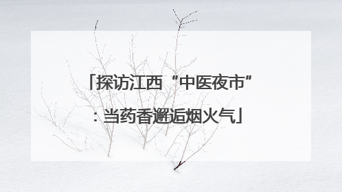 探访江西“中医夜市”：当药香邂逅烟火气