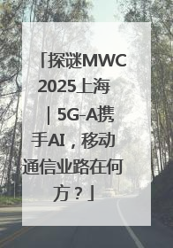 探谜MWC2025上海｜5G-A携手AI，移动通信业路在何方？