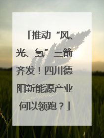 推动“风、光、氢”三箭齐发！四川德阳新能源产业何以领跑？
