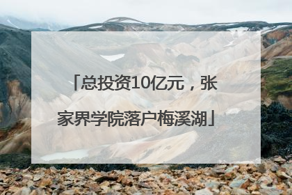 总投资10亿元，张家界学院落户梅溪湖