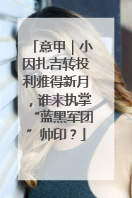 意甲｜小因扎吉转投利雅得新月，谁来执掌“蓝黑军团”帅印？