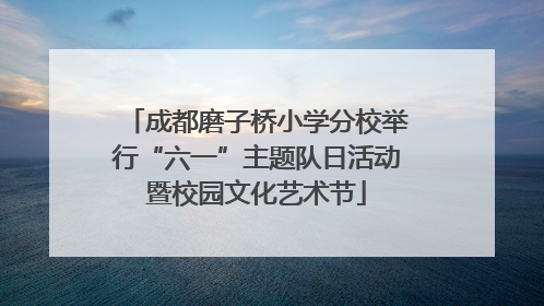 成都磨子桥小学分校举行“六一”主题队日活动暨校园文化艺术节
