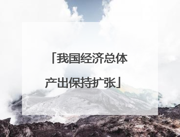 我国经济总体产出保持扩张