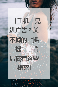 手机一晃进广告？关不掉的“摇一摇”，背后藏着这些秘密