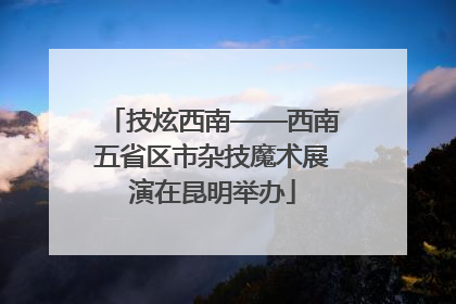 技炫西南——西南五省区市杂技魔术展演在昆明举办