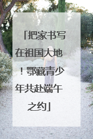 把家书写在祖国大地！鄂藏青少年共赴端午之约