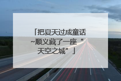 把夏天过成童话~顺义藏了一座“天空之城”