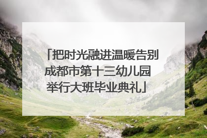 把时光融进温暖告别 成都市第十三幼儿园举行大班毕业典礼