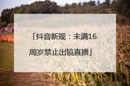 抖音新规：未满16周岁禁止出镜直播