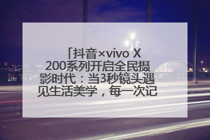 抖音×vivo X200系列开启全民摄影时代：当3秒镜头遇见生活美学，每一次记录都是时代的光