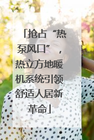 抢占“热泵风口”，热立方地暖机系统引领舒适人居新革命