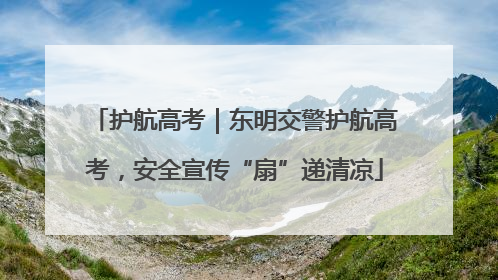 护航高考｜东明交警护航高考，安全宣传“扇”递清凉
