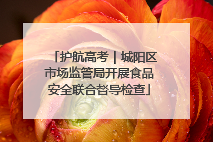 护航高考｜城阳区市场监管局开展食品安全联合督导检查