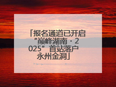 报名通道已开启 “巅峰湖南・2025”首站落户永州金洞