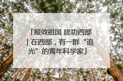 报效祖国 建功西部｜在西部，有一群“追光”的青年科学家