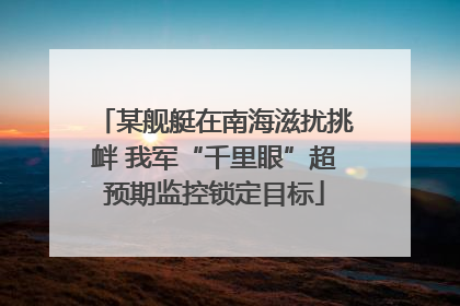 某舰艇在南海滋扰挑衅 我军“千里眼”超预期监控锁定目标