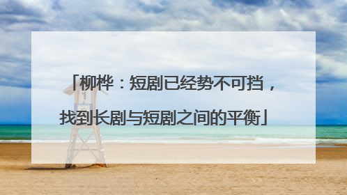 柳桦：短剧已经势不可挡，找到长剧与短剧之间的平衡