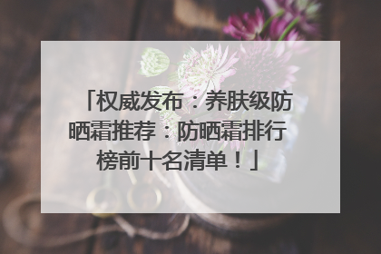 权威发布：养肤级防晒霜推荐：防晒霜排行榜前十名清单！