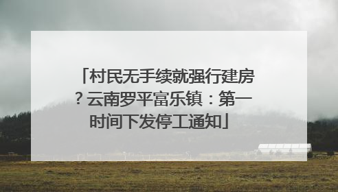 村民无手续就强行建房？云南罗平富乐镇：第一时间下发停工通知