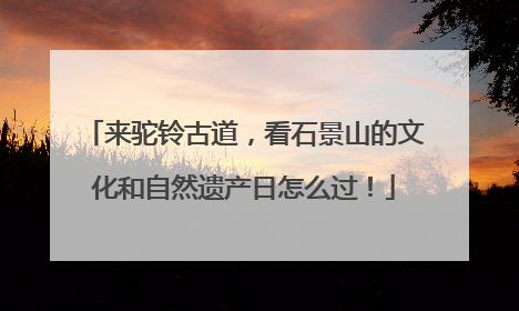 来驼铃古道，看石景山的文化和自然遗产日怎么过！
