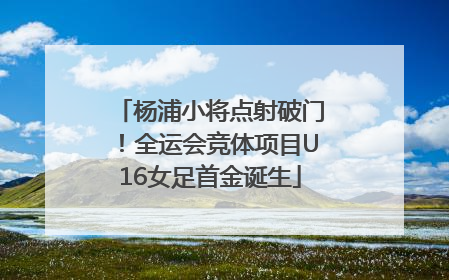 杨浦小将点射破门！全运会竞体项目U16女足首金诞生