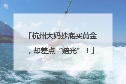 杭州大妈抄底买黄金，却差点“赔光”！