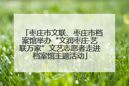 枣庄市文联、枣庄市档案馆举办“文润枣庄·艺联万家”文艺志愿者走进档案馆主题活动