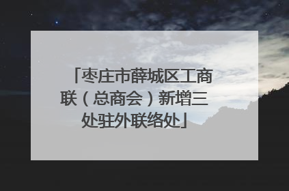 枣庄市薛城区工商联（总商会）新增三处驻外联络处