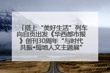 搭上“美好生活”列车向自贡出发《华西都市报》创刊30周年“与时代共振•蜀地人文主题展”5月30日开展丨美好生活有“盐”味