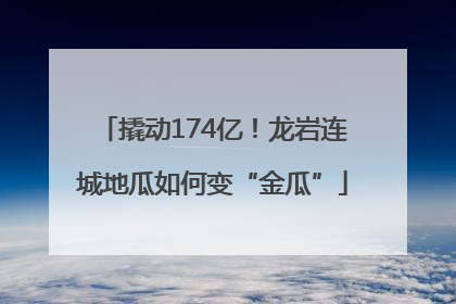 撬动174亿！龙岩连城地瓜如何变“金瓜”