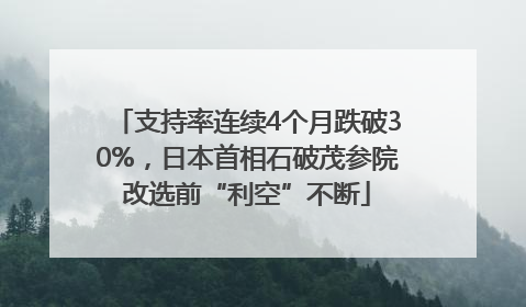 支持率连续4个月跌破30%，日本首相石破茂参院改选前“利空”不断