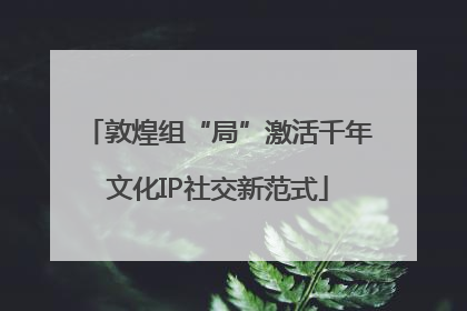 敦煌组“局”激活千年文化IP社交新范式