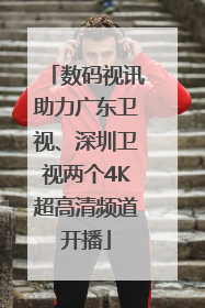 数码视讯助力广东卫视、深圳卫视两个4K超高清频道开播