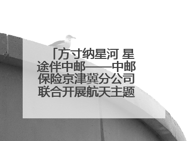方寸纳星河 星途伴中邮——中邮保险京津冀分公司联合开展航天主题研学活动