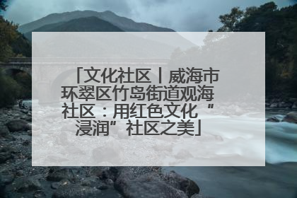 文化社区丨威海市环翠区竹岛街道观海社区：用红色文化“浸润”社区之美