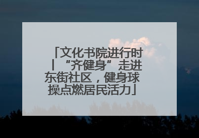 文化书院进行时丨“齐健身”走进东街社区，健身球操点燃居民活力